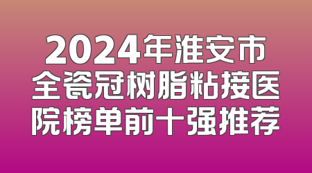 2024年淮安市全瓷冠树脂粘接医院榜单前十强推荐
