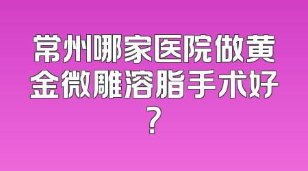 常州哪家医院做黄金微雕溶脂手术好？