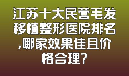 江苏十大民营毛发移植整形医院排名，哪家效果佳且价格合理？