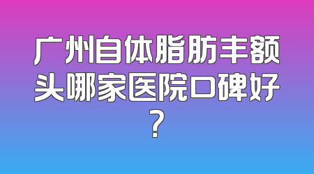 广州自体脂肪丰额头哪家医院口碑好？