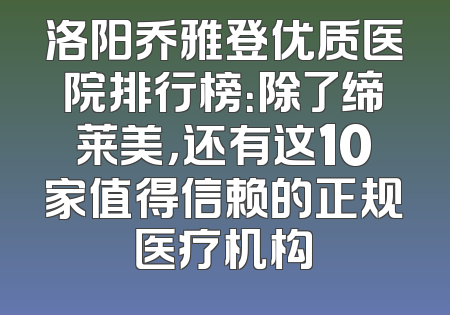 洛阳乔雅登优质医院排行榜：除了缔莱美，还有这10家值得信赖的正规医疗机构