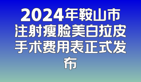 2024年鞍山市注射瘦脸美白拉皮手术费用表正式发布