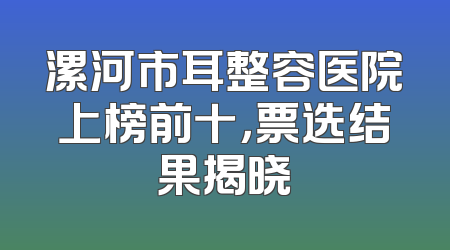 漯河市耳整容医院上榜前十，票选结果揭晓