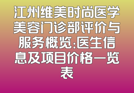 江州维美时尚医学美容门诊部评价与服务概览：医生信息及项目价格一览表