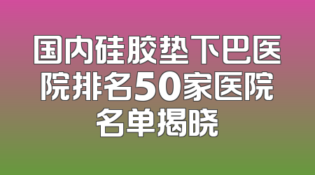 国内硅胶垫下巴医院排名50家医院名单揭晓