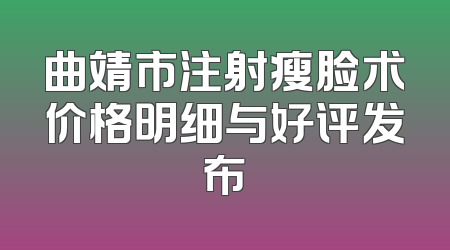 曲靖市注射瘦脸术价格明细与好评发布