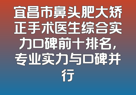 宜昌市鼻头肥大矫正手术医生综合实力口碑前十排名，专业实力与口碑并行