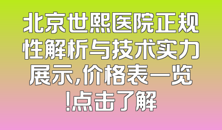 北京世熙医院正规性解析与技术实力展示，价格表一览！点击了解