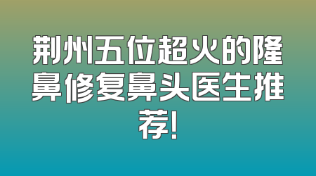 荆州五位超火的隆鼻修复鼻头医生推荐！