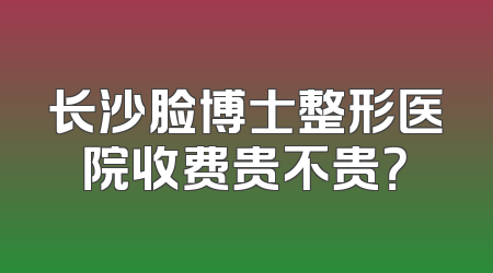 长沙脸博士整形医院收费贵不贵？