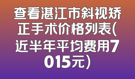 查看湛江市斜视矫正手术价格列表（近半年平均费用7015元）