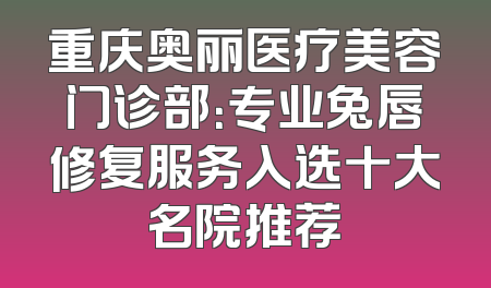 重庆奥丽医疗美容门诊部：专业兔唇修复服务入选十大名院推荐