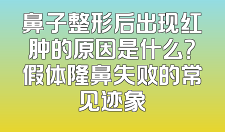 鼻子整形后出现红肿的原因是什么？假体隆鼻失败的常见迹象