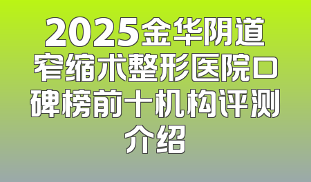 2025金华阴道窄缩术整形医院口碑榜前十机构评测介绍