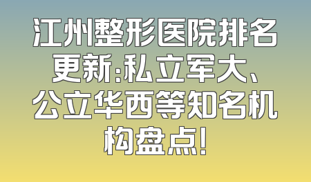 江州整形医院排名更新：私立军大、公立华西等知名机构盘点！