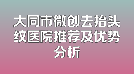 大同市微创去抬头纹医院推荐及优势分析