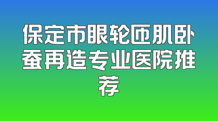 保定市眼轮匝肌卧蚕再造专业医院推荐