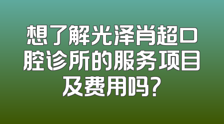 想了解光泽肖超口腔诊所的服务项目及费用吗？