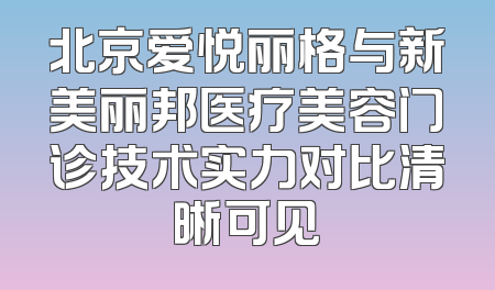 北京爱悦丽格与新美丽邦医疗美容门诊技术实力对比清晰可见