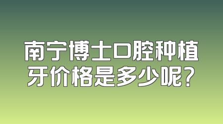 南宁博士口腔种植牙价格是多少呢？