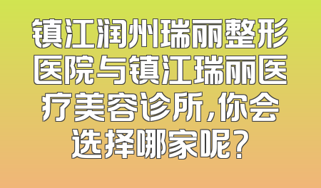 镇江润州瑞丽整形医院与镇江瑞丽医疗美容诊所，你会选择哪家呢？