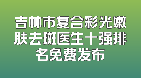 吉林市复合彩光嫩肤去斑医生十强排名免费发布