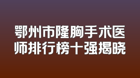 鄂州市隆胸手术医师排行榜十强揭晓