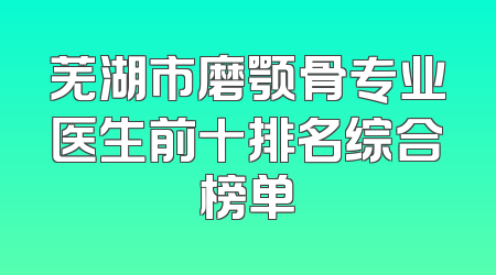 芜湖市磨颚骨专业医生前十排名综合榜单
