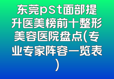 东莞pst面部提升医美榜前十整形美容医院盘点(专业专家阵容一览表)