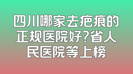 四川哪家去疤痕的正规医院好？省人民医院等上榜