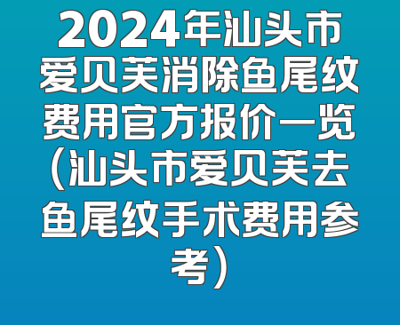 2024年汕头市爱贝芙消除鱼尾纹费用官方报价一览（汕头市爱贝芙去鱼尾纹手术费用参考）