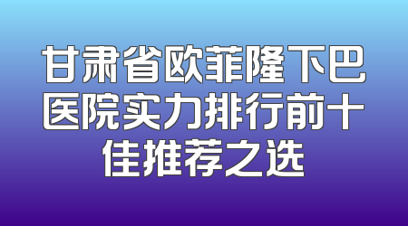 甘肃省欧菲隆下巴医院实力排行前十佳推荐之选