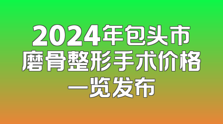 2024年包头市磨骨整形手术价格一览发布