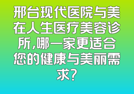 邢台现代医院与美在人生医疗美容诊所，哪一家更适合您的健康与美丽需求？