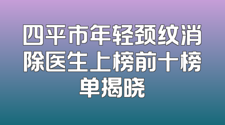 四平市年轻颈纹消除医生上榜前十榜单揭晓