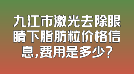 九江市激光去除眼睛下脂肪粒价格信息，费用是多少？