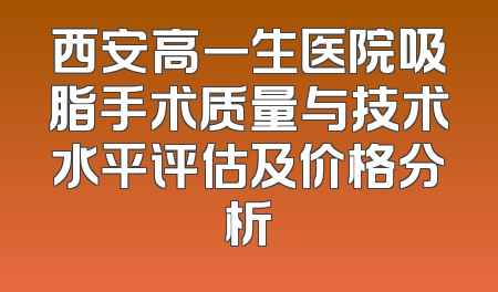 西安高一生医院吸脂手术质量与技术水平评估及价格分析