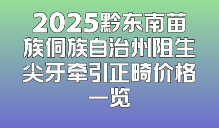 2025黔东南苗族侗族自治州阻生尖牙牵引正畸价格一览