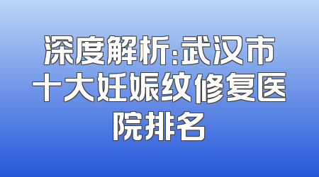 深度解析：武汉市十大妊娠纹修复医院排名
