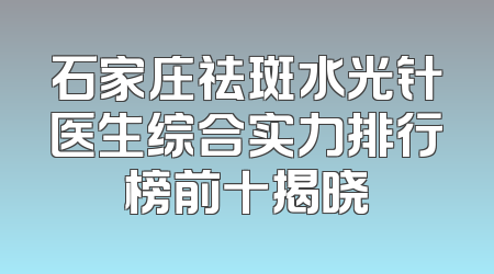 石家庄祛斑水光针医生综合实力排行榜前十揭晓
