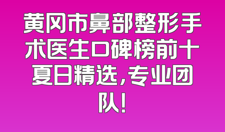黄冈市鼻部整形手术医生口碑榜前十夏日精选，专业团队！