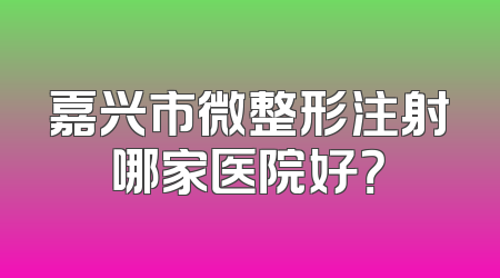 嘉兴市微整形注射哪家医院好？