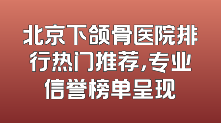 北京下颌骨医院排行热门推荐，专业信誉榜单呈现