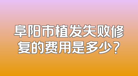 阜阳市植发失败修复的费用是多少？