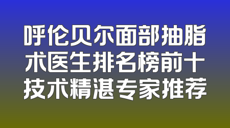 呼伦贝尔面部抽脂术医生排名榜前十技术精湛专家推荐