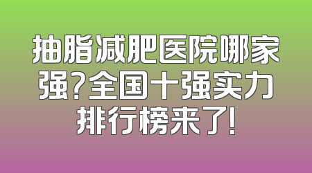 抽脂减肥医院哪家强？全国十强实力排行榜来了！