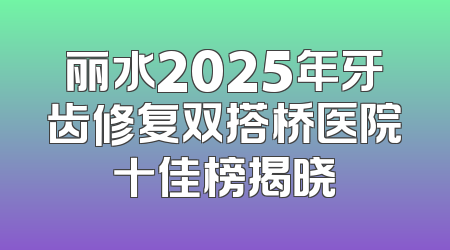 丽水2025年牙齿修复双搭桥医院十佳榜揭晓