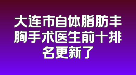 大连市自体脂肪丰胸手术医生前十排名更新了