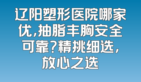 辽阳塑形医院哪家优，抽脂丰胸安全可靠？精挑细选，放心之选