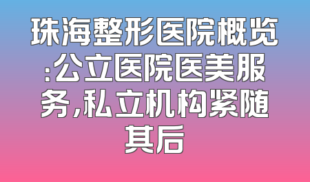 珠海整形医院概览：公立医院医美服务，私立机构紧随其后